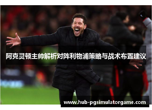 阿克灵顿主帅解析对阵利物浦策略与战术布置建议