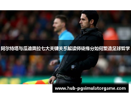 阿尔特塔与瓜迪奥拉七大关键关系解读师徒缘分如何塑造足球哲学 阿尔特塔与瓜迪奥拉七大关键关系解读师徒缘分如何塑造足球哲学