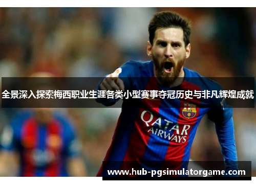 全景深入探索梅西职业生涯各类小型赛事夺冠历史与非凡辉煌成就 全景深入探索梅西职业生涯各类小型赛事夺冠历史与非凡辉煌成就