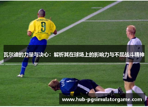 瓦尔迪的力量与决心:解析其在球场上的影响力与不屈战斗精神 瓦尔迪的力量与决心:解析其在球场上的影响力与不屈战斗精神