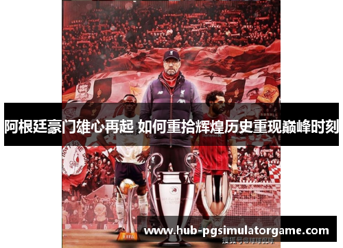 阿根廷豪门雄心再起 如何重拾辉煌历史重现巅峰时刻 阿根廷豪门雄心再起 如何重拾辉煌历史重现巅峰时刻