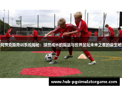 阿贾克斯青训系统揭秘:球员成长的摇篮与世界足坛未来之星的诞生地 阿贾克斯青训系统揭秘:球员成长的摇篮与世界足坛未来之星的诞生地