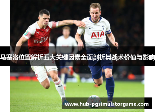 马塞洛位置解析五大关键因素全面剖析其战术价值与影响 马塞洛位置解析五大关键因素全面剖析其战术价值与影响
