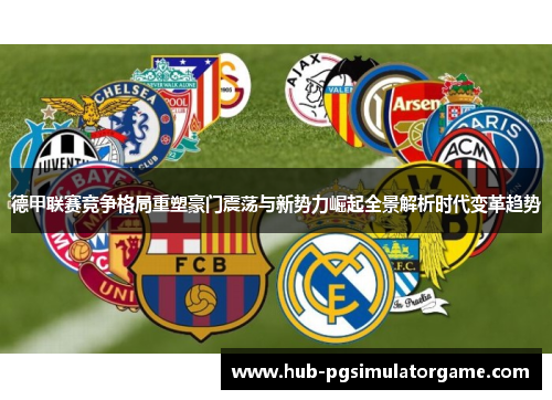 德甲联赛竞争格局重塑豪门震荡与新势力崛起全景解析时代变革趋势
