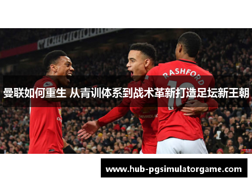 曼联如何重生 从青训体系到战术革新打造足坛新王朝 曼联如何重生 从青训体系到战术革新打造足坛新王朝