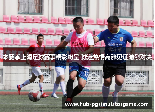 本赛季上海足球赛事精彩纷呈 球迷热情高涨见证激烈对决