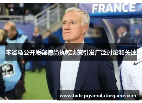 本泽马公开质疑德尚执教决策引发广泛讨论和关注