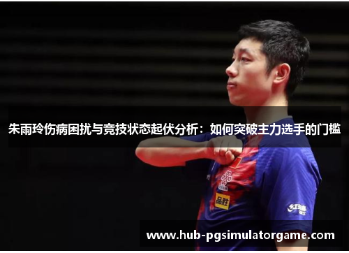 朱雨玲伤病困扰与竞技状态起伏分析:如何突破主力选手的门槛 朱雨玲伤病困扰与竞技状态起伏分析:如何突破主力选手的门槛