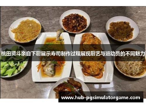 桃田贤斗亲自下厨展示寿司制作过程展现厨艺与运动员的不同魅力