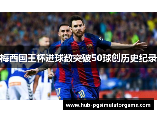 梅西国王杯进球数突破50球创历史纪录