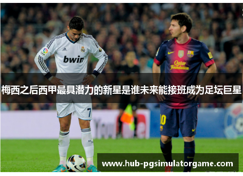 梅西之后西甲最具潜力的新星是谁未来能接班成为足坛巨星