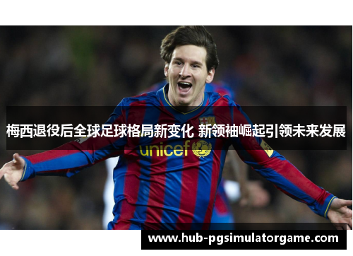梅西退役后全球足球格局新变化 新领袖崛起引领未来发展