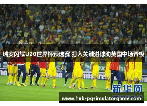 瑞安闪耀U20世界杯预选赛 打入关键进球助英国中场晋级