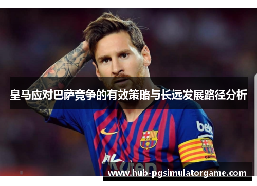 皇马应对巴萨竞争的有效策略与长远发展路径分析